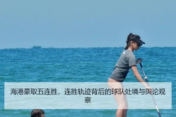 海港豪取五连胜，连胜轨迹背后的球队处境与舆论观察